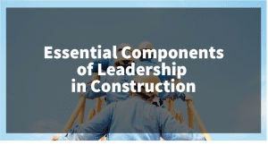 Essential Components of Leadership in Construction